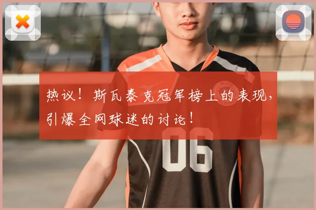 热议！斯瓦泰克冠军榜上的表现，引爆全网球迷的讨论！