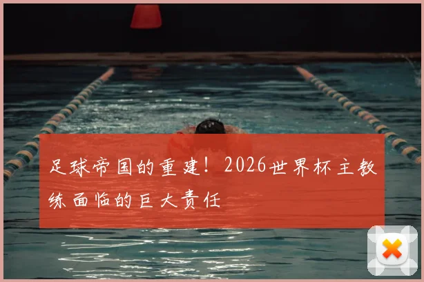 足球帝国的重建！2026世界杯主教练面临的巨大责任