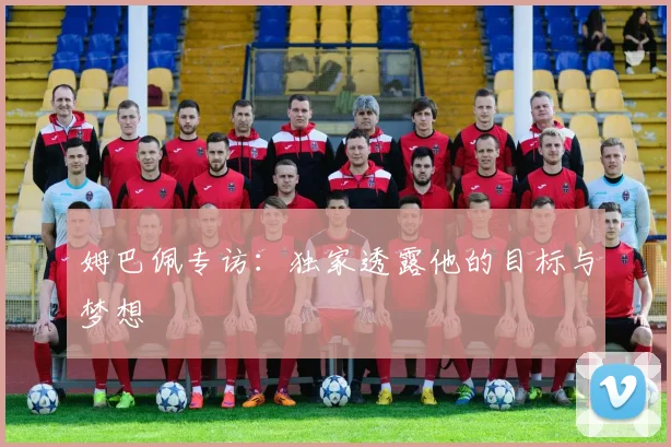 姆巴佩专访：独家透露他的目标与梦想
